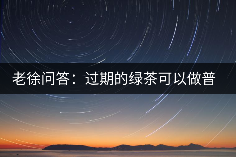 老徐問答：過期的綠茶可以做普洱茶嗎？