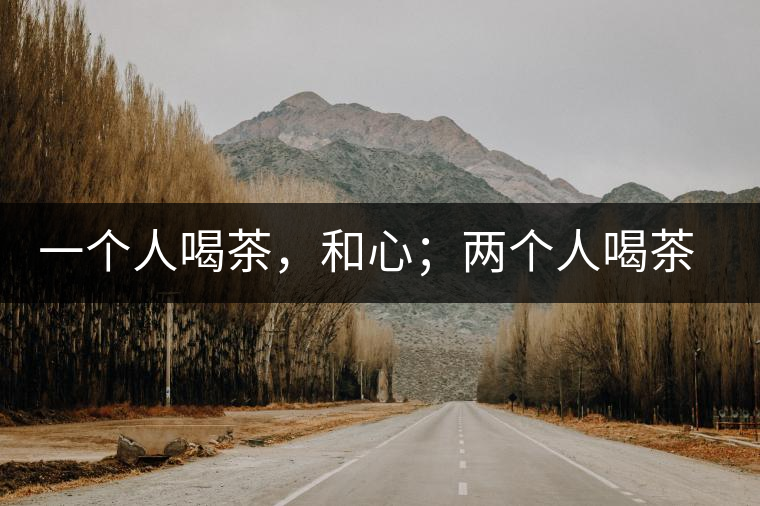 一個人喝茶,和心;兩個人喝茶,和順;一家人喝茶,和睦 一個人喝茶,和心;兩個人喝茶,和順;一家人喝茶,和睦