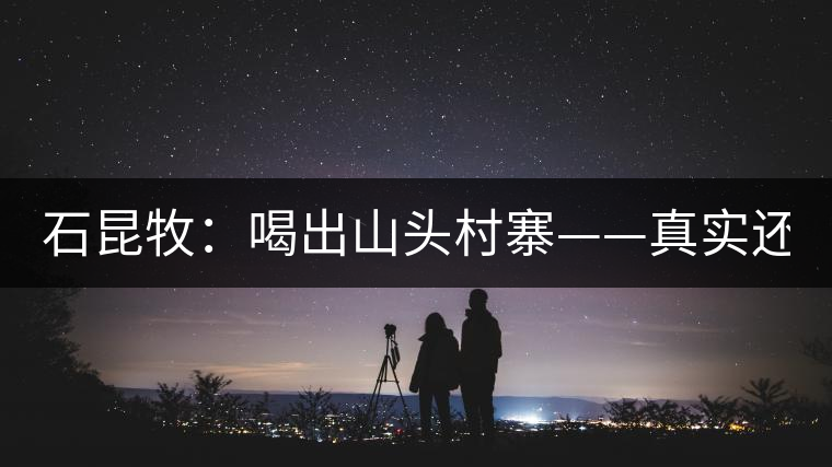 石昆牧:喝出山頭村寨——真實還是虛妄? 石昆牧:喝出山頭村寨——真實還是虛妄?