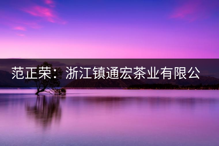 范正榮:浙江鎮通宏茶業有限公司董事長 范正榮:浙江鎮通宏茶業有限公司董事長