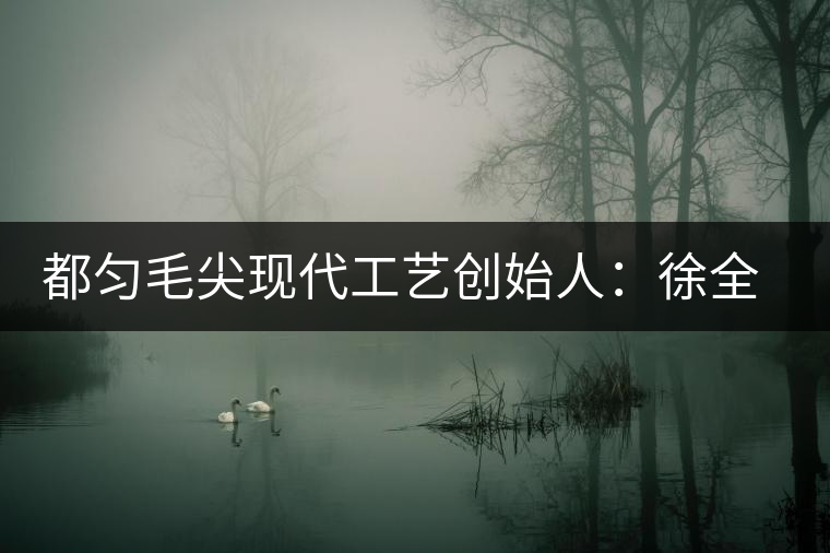 都勻毛尖現代工藝創始人：徐全福