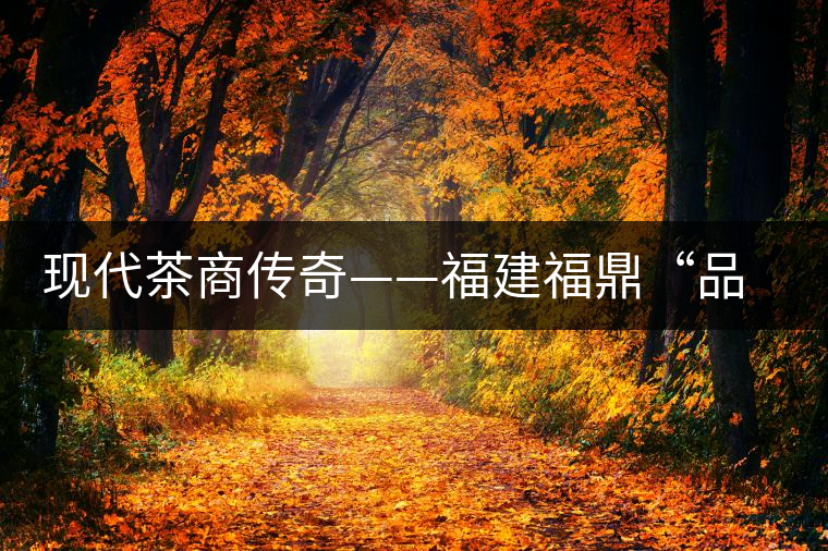 現代茶商傳奇——福建福鼎“品品香”茶業 現代茶商傳奇——福建福鼎“品品香”茶業