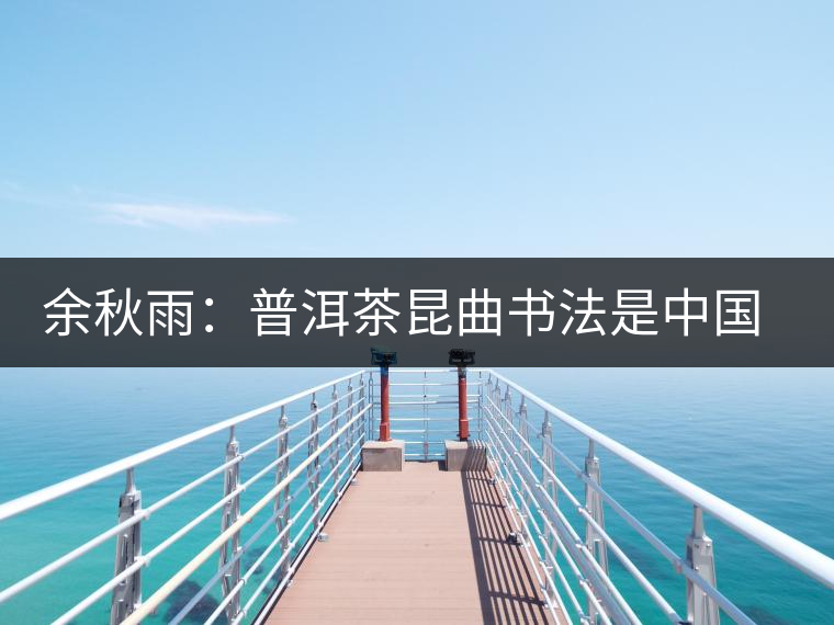 余秋雨:普洱茶昆曲書法是中國文化的命穴 余秋雨:普洱茶昆曲書法是中國文化的命穴