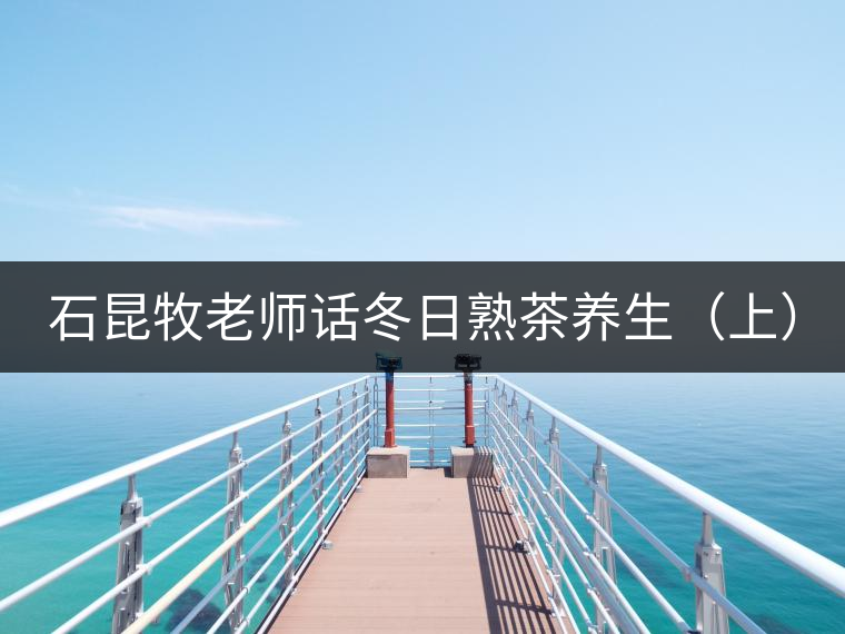 石昆牧老師話(huà)冬日熟茶養(yǎng)生(上) 石昆牧老師話(huà)冬日熟茶養(yǎng)生(上)