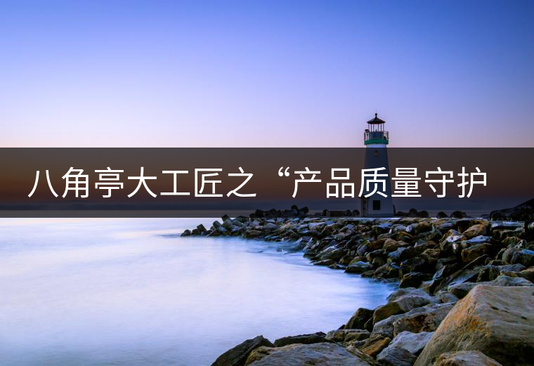 八角亭大工匠之“產品質量守護神”曾福林 八角亭大工匠之“產品質量守護神”曾福林