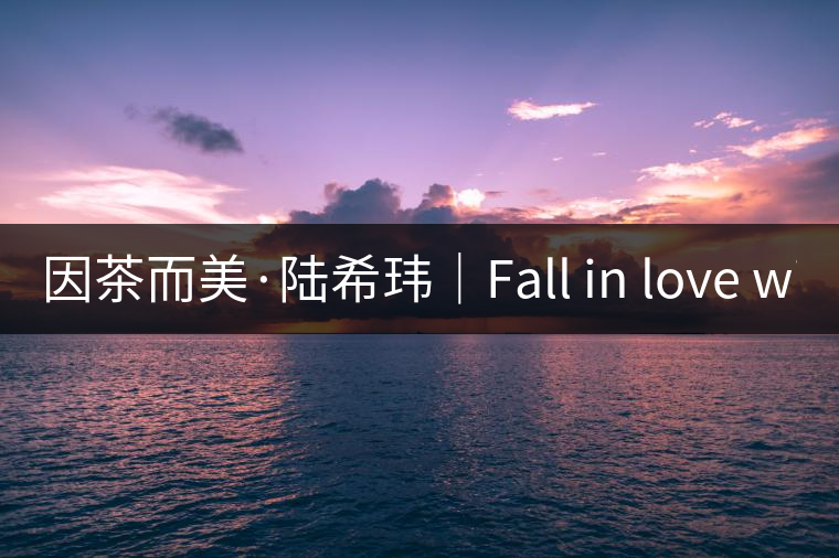 因茶而美·陸希瑋|Fall in love with Puer 因茶而美·陸希瑋|Fall in love with Puer