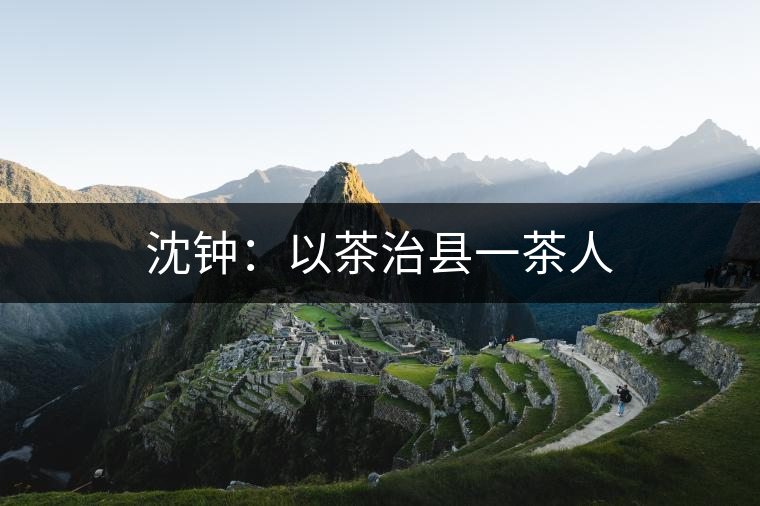 沈鐘：以茶治縣一茶人