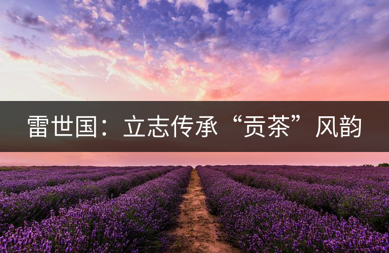 雷世國：立志傳承“貢茶”風韻