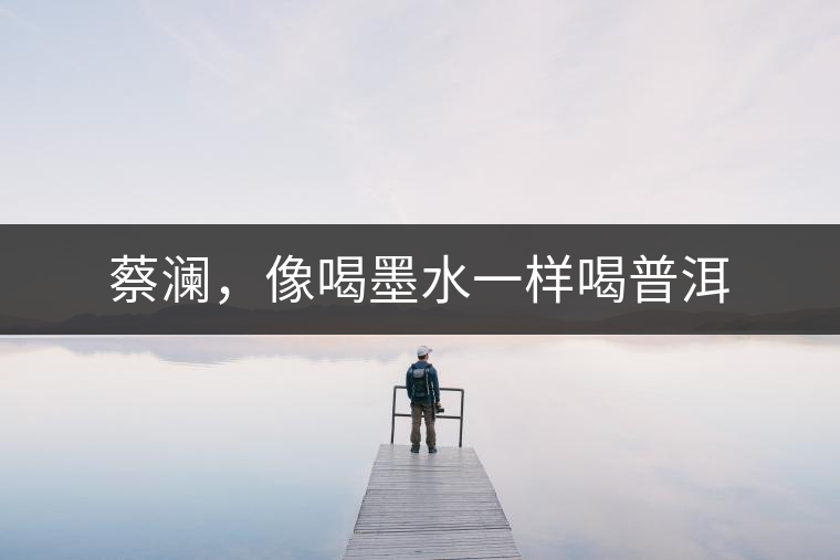 蔡瀾,像喝墨水一樣喝普洱 蔡瀾,像喝墨水一樣喝普洱