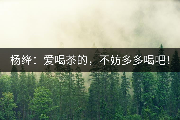 楊絳:愛喝茶的,不妨多多喝吧! 楊絳:愛喝茶的,不妨多多喝吧!