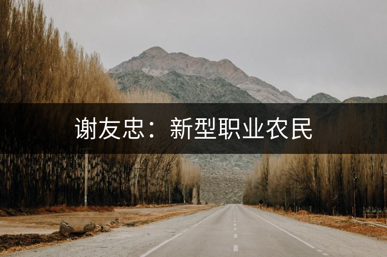 謝友忠:新型職業(yè)農(nóng)民 謝友忠:新型職業(yè)農(nóng)民