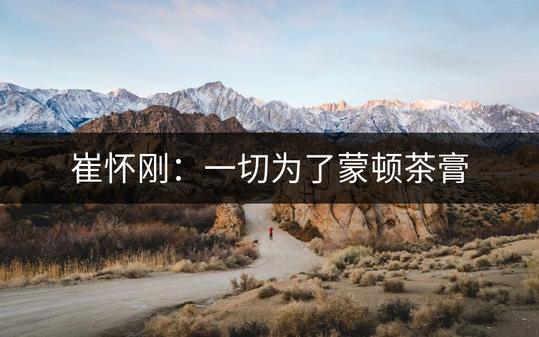 崔懷剛:一切為了蒙頓茶膏 崔懷剛:一切為了蒙頓茶膏
