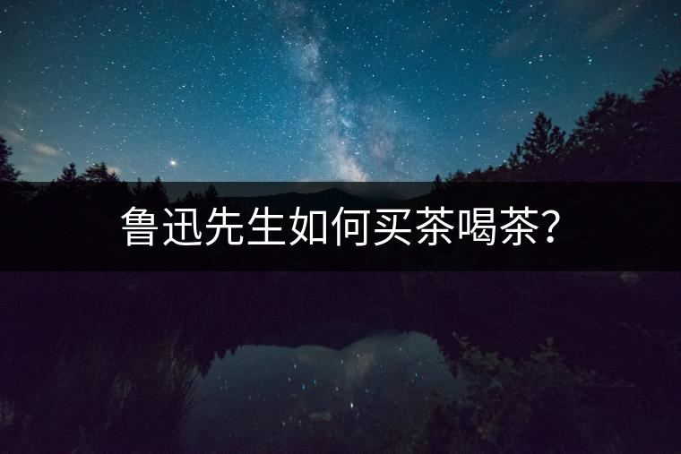 魯迅先生如何買茶喝茶? 魯迅先生如何買茶喝茶?
