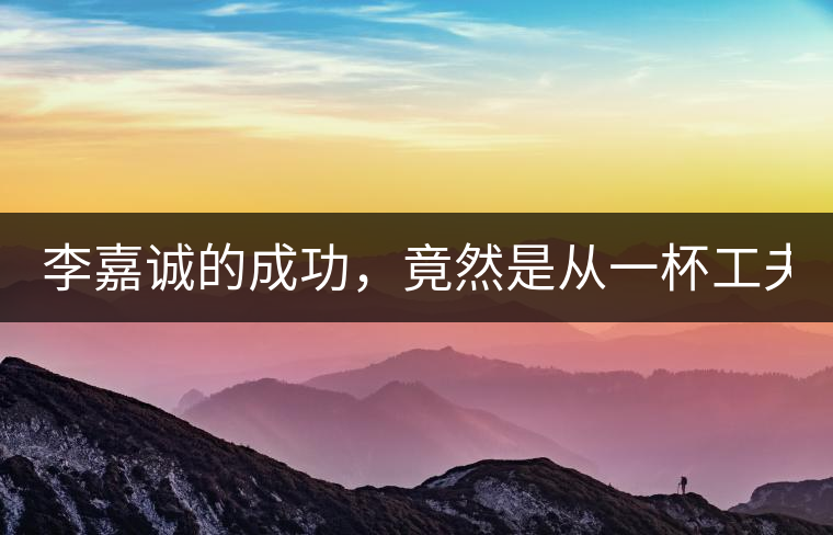 李嘉誠的成功,竟然是從一杯工夫茶開始的! 李嘉誠的成功,竟然是從一杯工夫茶開始的!
