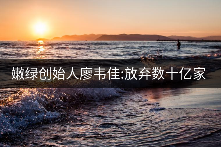 嫩綠創(chuàng)始人廖韋佳:放棄數(shù)十億家產(chǎn) 開時尚茶飲店 嫩綠創(chuàng)始人廖韋佳:放棄數(shù)十億家產(chǎn) 開時尚茶飲店