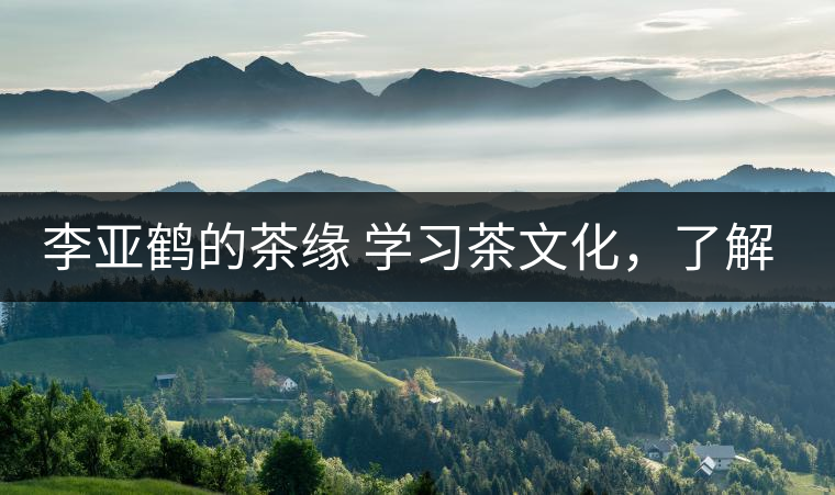李亞鶴的茶緣 學習茶文化,了解茶文化,品味茶文化 李亞鶴的茶緣 學習茶文化,了解茶文化,品味茶文化