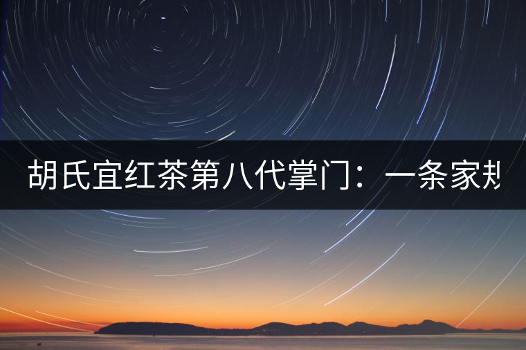 胡氏宜紅茶第八代掌門:一條家規 傳兩百年 胡氏宜紅茶第八代掌門:一條家規 傳兩百年