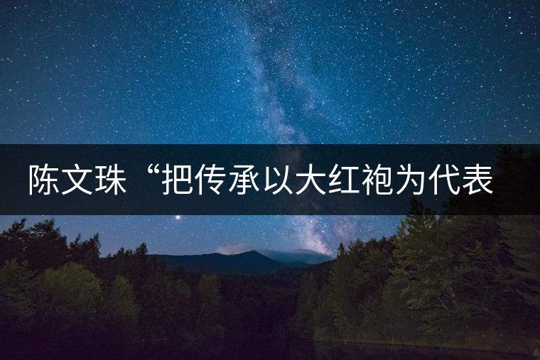 陳文珠“把傳承以大紅袍為代表的武夷巖茶制作技藝這項事業”進行到底