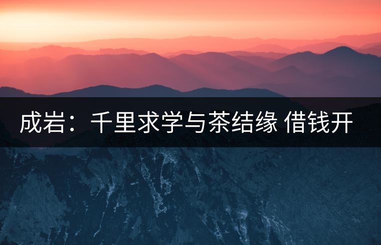 成巖:千里求學與茶結(jié)緣 借錢開店表演茶藝招攬顧客 成巖:千里求學與茶結(jié)緣 借錢開店表演茶藝招攬顧客