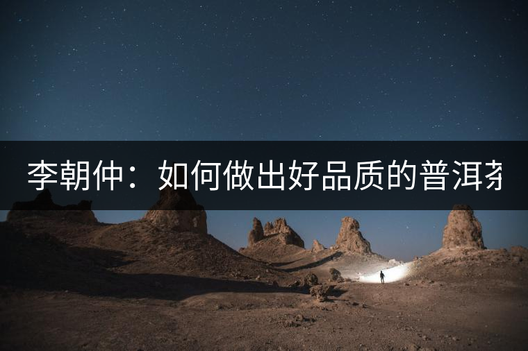 李朝仲：如何做出好品質的普洱茶？