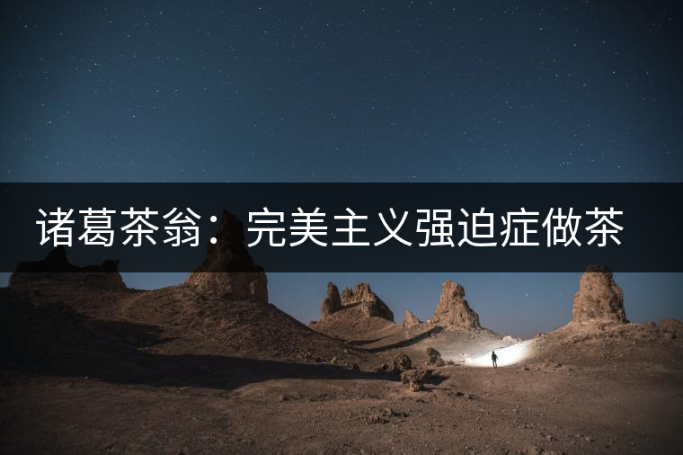 諸葛茶翁：完美主義強迫癥做茶者