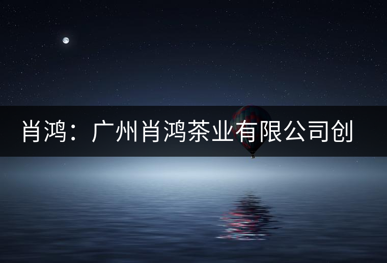 肖鴻:廣州肖鴻茶業有限公司創始人 肖鴻:廣州肖鴻茶業有限公司創始人