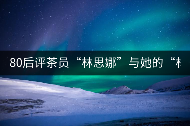80后評(píng)茶員“林思娜”與她的“林家鋪?zhàn)印?組圖) 80后評(píng)茶員“林思娜”與她的“林家鋪?zhàn)印?組圖)