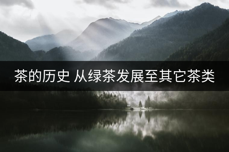 茶的歷史 從綠茶發展至其它茶類 茶的歷史 從綠茶發展至其它茶類