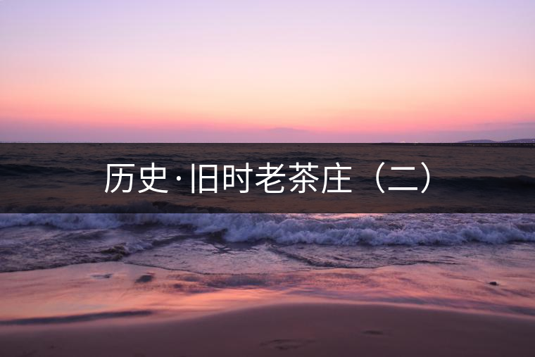歷史·舊時老茶莊（二）