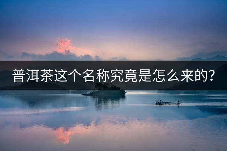 普洱茶這個名稱究竟是怎么來的? 普洱茶這個名稱究竟是怎么來的?
