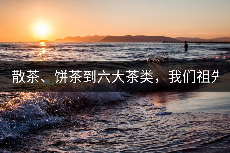 散茶、餅茶到六大茶類，我們祖先用了1500年才分清