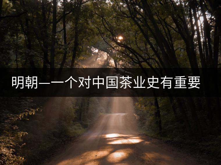 明朝—一個對中國茶業史有重要影響的朝代 明朝—一個對中國茶業史有重要影響的朝代