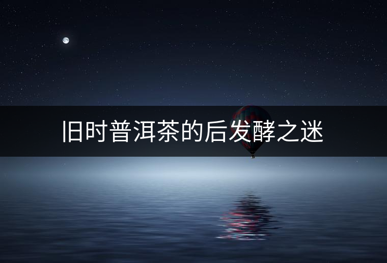舊時普洱茶的后發酵之迷 舊時普洱茶的后發酵之迷
