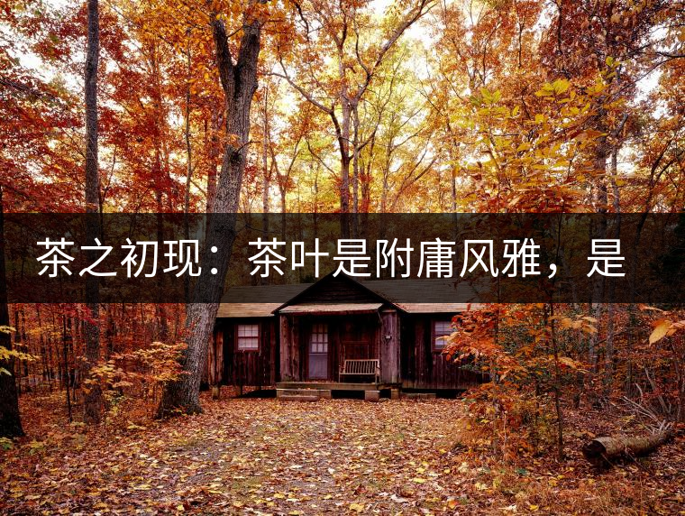 茶之初現:茶葉是附庸風雅,是禪茶一味,更是王朝興衰 茶之初現:茶葉是附庸風雅,是禪茶一味,更是王朝興衰