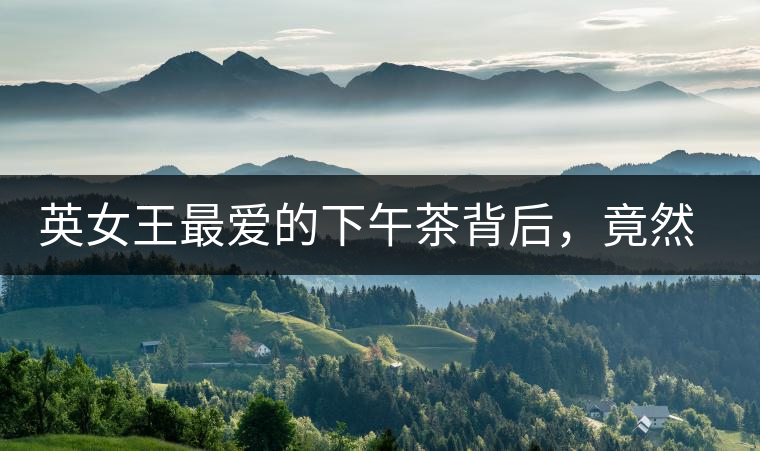 英女王最愛的下午茶背后，竟然隱藏著這些秘事？