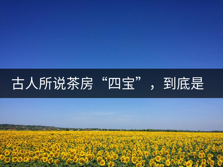 古人所說茶房“四寶”,到底是哪四寶? 古人所說茶房“四寶”,到底是哪四寶?