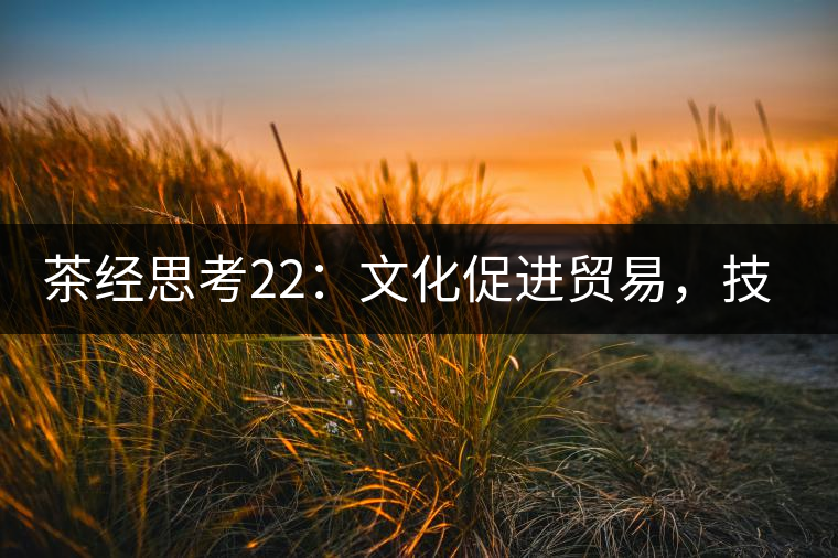 茶經思考22：文化促進貿易，技術改變市場，茶葉的未來走向哪里