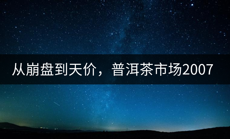 從崩盤到天價，普洱茶市場2007年到2017年回顧