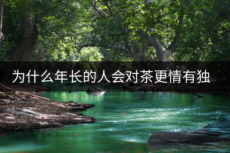 為什么年長的人會對茶更情有獨鐘?原因在這 為什么年長的人會對茶更情有獨鐘?原因在這