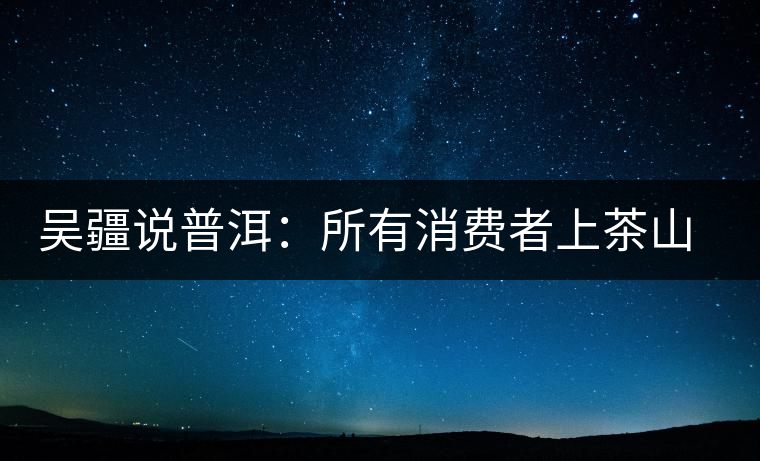 吳疆說普洱:所有消費者上茶山就能保證收到純料? 吳疆說普洱:所有消費者上茶山就能保證收到純料?