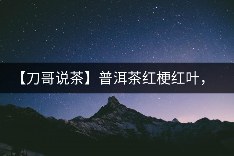 【刀哥說茶】普洱茶紅梗紅葉,這鍋誰來背? 【刀哥說茶】普洱茶紅梗紅葉,這鍋誰來背?