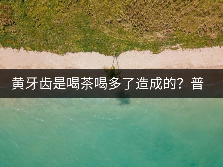 黃牙齒是喝茶喝多了造成的？普洱茶表示這鍋我不背