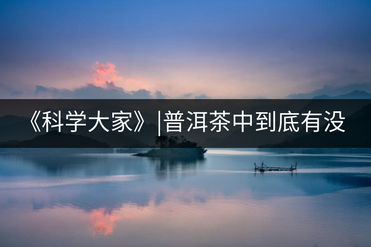 《科學大家》|普洱茶中到底有沒有致癌物黃曲霉素? 《科學大家》|普洱茶中到底有沒有致癌物黃曲霉素?