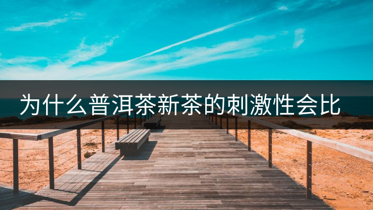 為什么普洱茶新茶的刺激性會比較大、猛烈呢? 為什么普洱茶新茶的刺激性會比較大、猛烈呢?