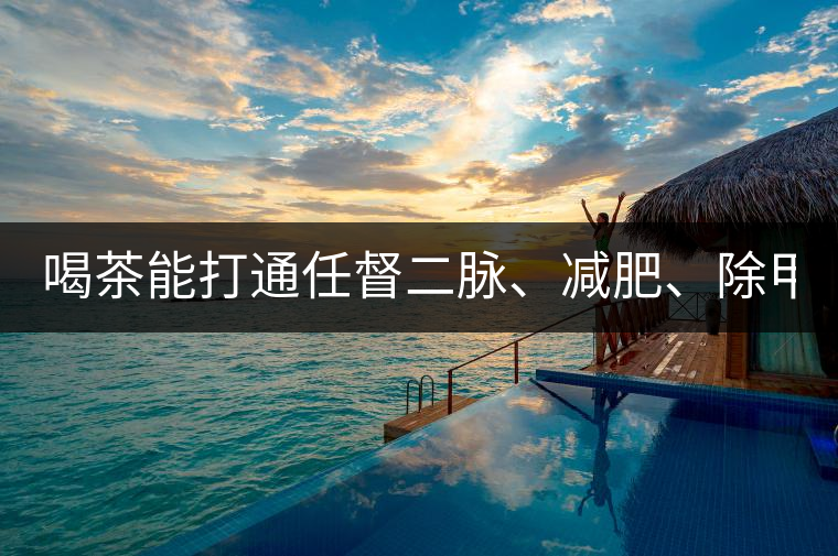 喝茶能打通任督二脈、減肥、除甲醛…關于茶的謠言,你信過幾條?