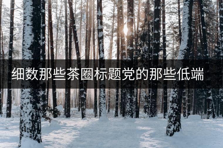 細數那些茶圈標題黨的那些低端套路，還能撐多久？