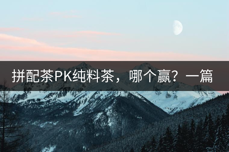 拼配茶PK純料茶,哪個贏?一篇文章為你全面解讀 拼配茶PK純料茶,哪個贏?一篇文章為你全面解讀