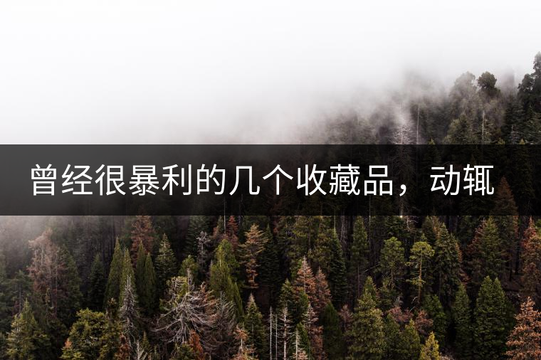 曾經很暴利的幾個收藏品,動輒就賺上千萬,最后一個至今大熱 曾經很暴利的幾個收藏品,動輒就賺上千萬,最后一個至今大熱