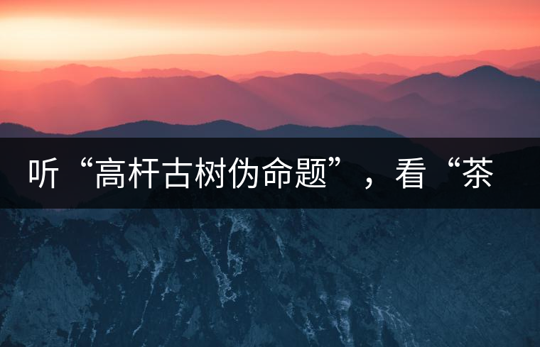 聽“高桿古樹偽命題”,看“茶多酚促進(jìn)病口愈合” 聽“高桿古樹偽命題”,看“茶多酚促進(jìn)病口愈合”