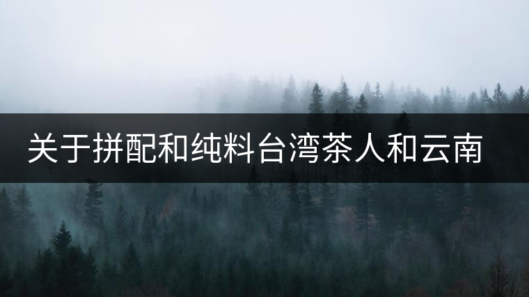 關于拼配和純料臺灣茶人和云南茶人的經典論戰 關于拼配和純料臺灣茶人和云南茶人的經典論戰